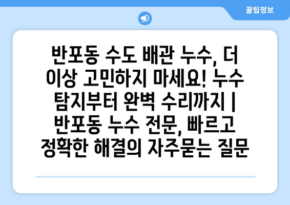 반포동 수도 배관 누수, 더 이상 고민하지 마세요! 누수 탐지부터 완벽 수리까지 | 반포동 누수 전문, 빠르고 정확한 해결