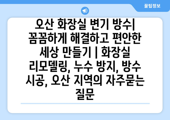 오산 화장실 변기 방수| 꼼꼼하게 해결하고 편안한 세상 만들기 | 화장실 리모델링, 누수 방지, 방수 시공, 오산 지역